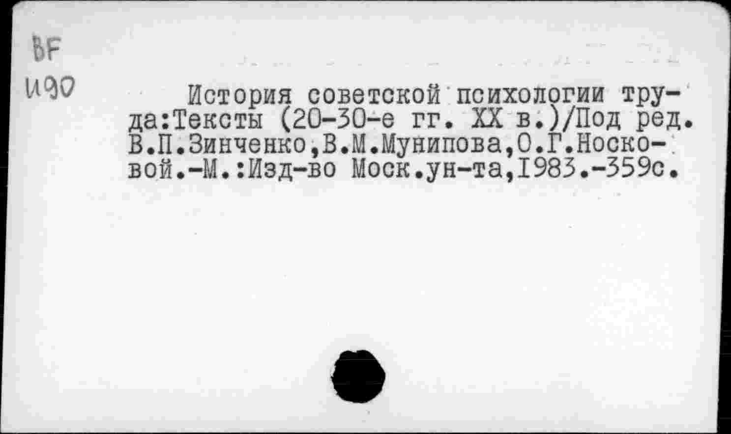 ﻿История советской психологии тру-да:Тексты (20-30-е гг. XX в.)/Под ред. В.П.Зинченко,В.М.Мунипова,О.Г.Носковой.-М. :Изд-во Моск.ун-та,1983.-359с.